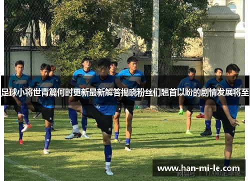 足球小将世青篇何时更新最新解答揭晓粉丝们翘首以盼的剧情发展将至