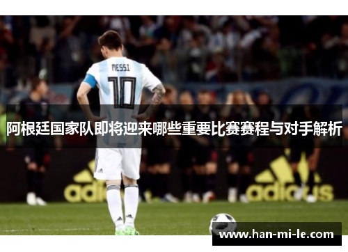 阿根廷国家队即将迎来哪些重要比赛赛程与对手解析