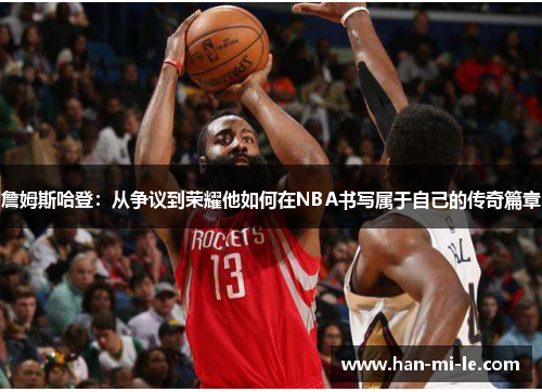 詹姆斯哈登：从争议到荣耀他如何在NBA书写属于自己的传奇篇章