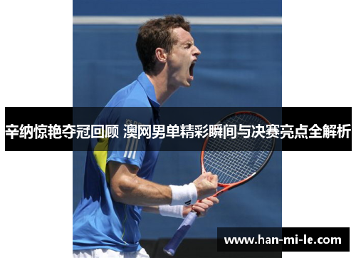 辛纳惊艳夺冠回顾 澳网男单精彩瞬间与决赛亮点全解析