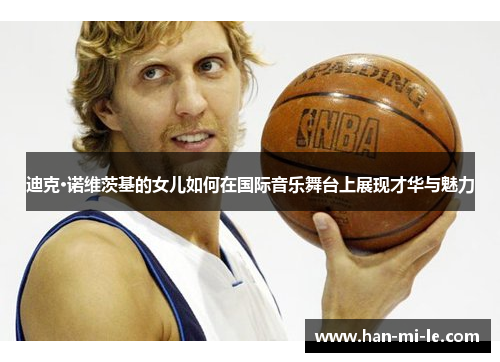 迪克·诺维茨基的女儿如何在国际音乐舞台上展现才华与魅力