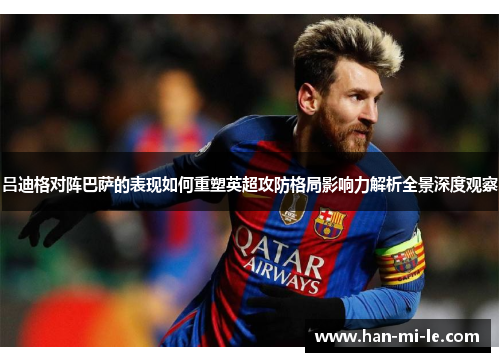 吕迪格对阵巴萨的表现如何重塑英超攻防格局影响力解析全景深度观察