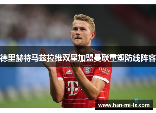 德里赫特马兹拉维双星加盟曼联重塑防线阵容