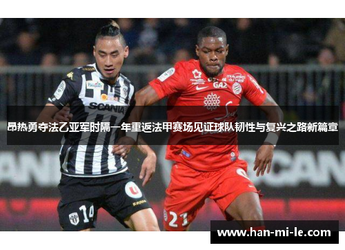 昂热勇夺法乙亚军时隔一年重返法甲赛场见证球队韧性与复兴之路新篇章