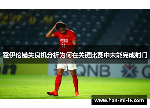 霍伊伦错失良机分析为何在关键比赛中未能完成射门