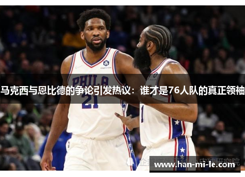 马克西与恩比德的争论引发热议：谁才是76人队的真正领袖