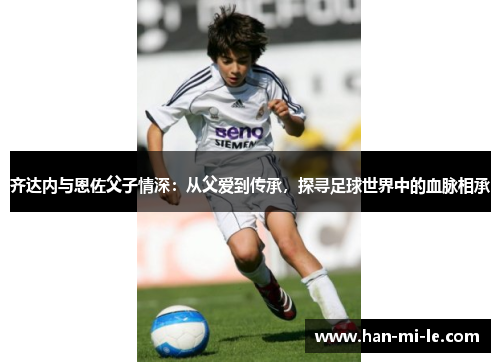 齐达内与恩佐父子情深：从父爱到传承，探寻足球世界中的血脉相承